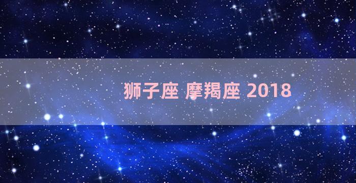 狮子座 摩羯座 2018